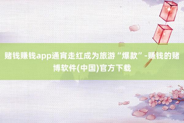 赌钱赚钱app通宵走红成为旅游“爆款”-赚钱的赌博软件(中国)官方下载