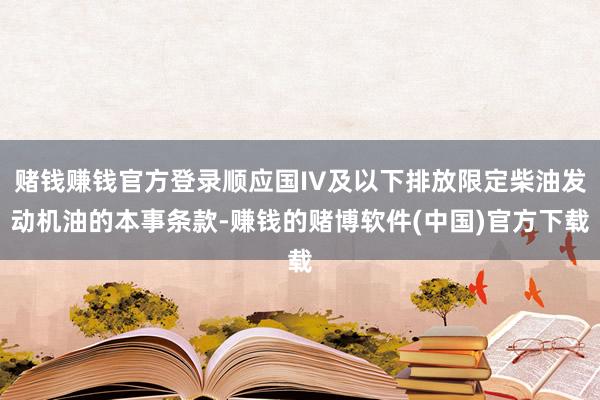 赌钱赚钱官方登录顺应国IV及以下排放限定柴油发动机油的本事条款-赚钱的赌博软件(中国)官方下载