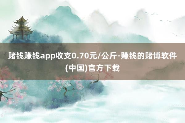 赌钱赚钱app收支0.70元/公斤-赚钱的赌博软件(中国)官方下载