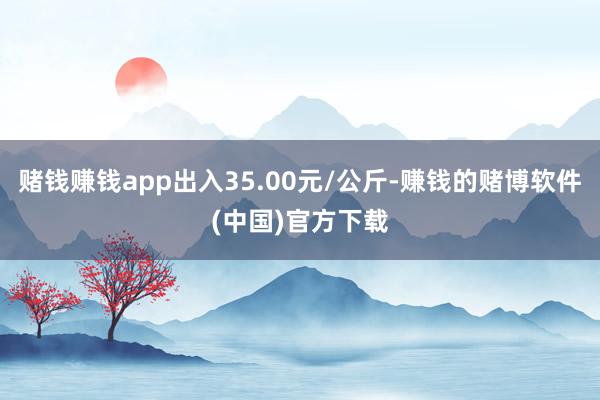 赌钱赚钱app出入35.00元/公斤-赚钱的赌博软件(中国)官方下载