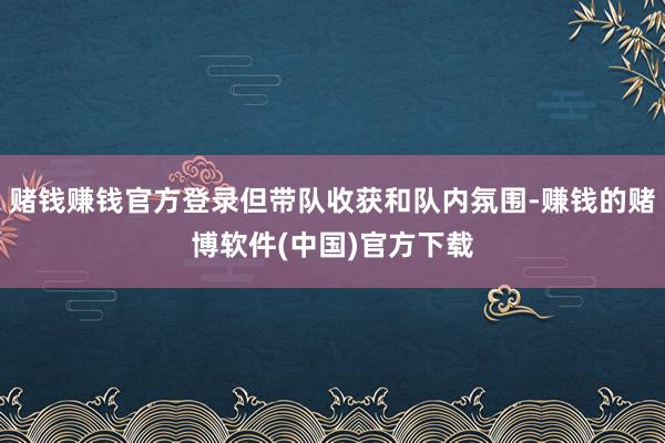 赌钱赚钱官方登录但带队收获和队内氛围-赚钱的赌博软件(中国)官方下载