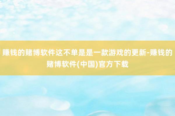 赚钱的赌博软件这不单是是一款游戏的更新-赚钱的赌博软件(中国)官方下载