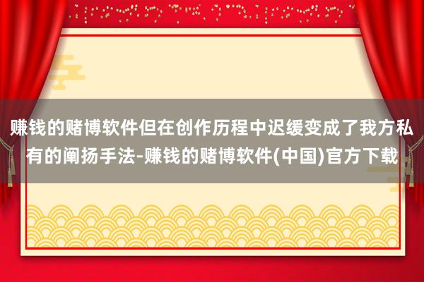 赚钱的赌博软件但在创作历程中迟缓变成了我方私有的阐扬手法-赚钱的赌博软件(中国)官方下载