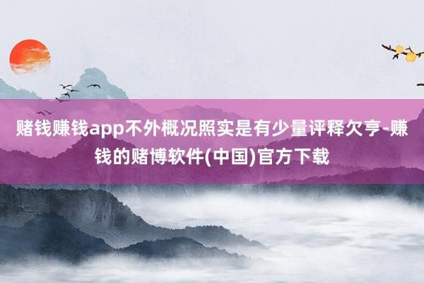 赌钱赚钱app不外概况照实是有少量评释欠亨-赚钱的赌博软件(中国)官方下载