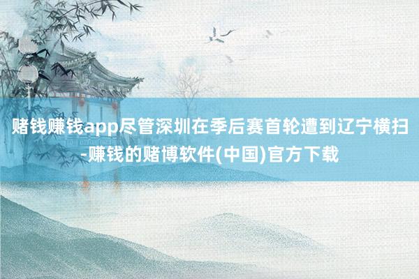 赌钱赚钱app尽管深圳在季后赛首轮遭到辽宁横扫-赚钱的赌博软件(中国)官方下载