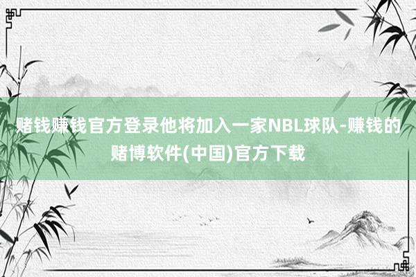 赌钱赚钱官方登录他将加入一家NBL球队-赚钱的赌博软件(中国)官方下载