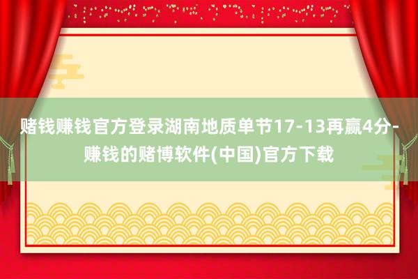 赌钱赚钱官方登录湖南地质单节17-13再赢4分-赚钱的赌博软件(中国)官方下载