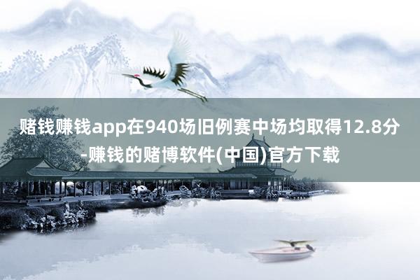 赌钱赚钱app在940场旧例赛中场均取得12.8分-赚钱的赌博软件(中国)官方下载