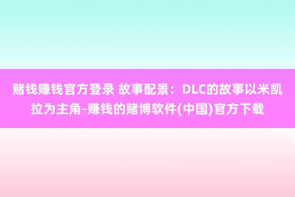 赌钱赚钱官方登录 故事配景：DLC的故事以米凯拉为主角-赚钱的赌博软件(中国)官方下载