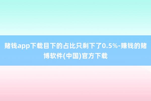 赌钱app下载目下的占比只剩下了0.5%-赚钱的赌博软件(中国)官方下载