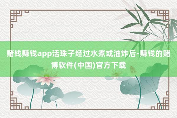 赌钱赚钱app活珠子经过水煮或油炸后-赚钱的赌博软件(中国)官方下载