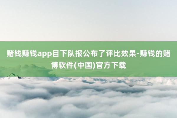 赌钱赚钱app目下队报公布了评比效果-赚钱的赌博软件(中国)官方下载