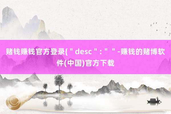 赌钱赚钱官方登录{＂desc＂:＂＂-赚钱的赌博软件(中国)官方下载