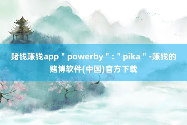 赌钱赚钱app＂powerby＂:＂pika＂-赚钱的赌博软件(中国)官方下载