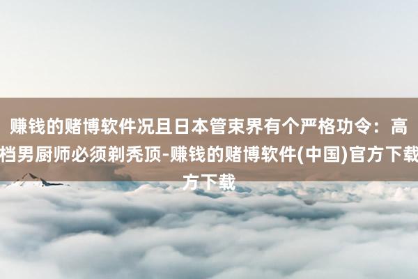 赚钱的赌博软件况且日本管束界有个严格功令：高档男厨师必须剃秃顶-赚钱的赌博软件(中国)官方下载