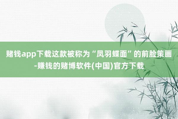 赌钱app下载这款被称为“凤羽蝶面”的前脸策画-赚钱的赌博软件(中国)官方下载