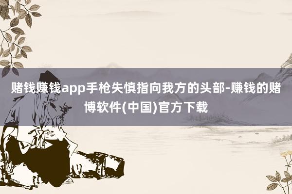 赌钱赚钱app手枪失慎指向我方的头部-赚钱的赌博软件(中国)官方下载