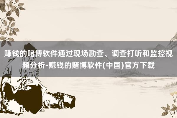 赚钱的赌博软件通过现场勘查、调查打听和监控视频分析-赚钱的赌博软件(中国)官方下载