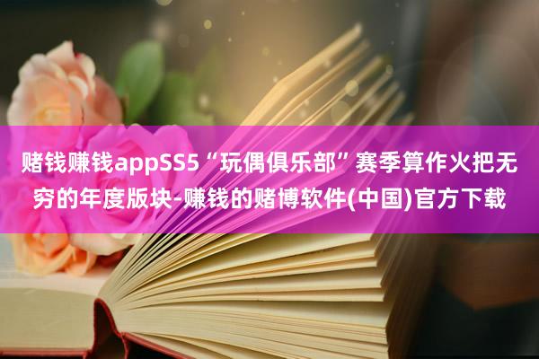 赌钱赚钱appSS5“玩偶俱乐部”赛季算作火把无穷的年度版块-赚钱的赌博软件(中国)官方下载