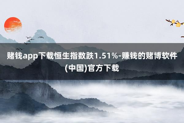 赌钱app下载恒生指数跌1.51%-赚钱的赌博软件(中国)官方下载