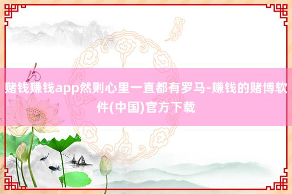 赌钱赚钱app然则心里一直都有罗马-赚钱的赌博软件(中国)官方下载