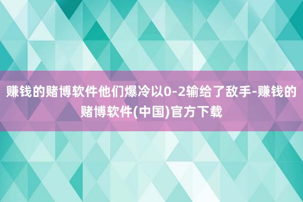 赚钱的赌博软件他们爆冷以0-2输给了敌手-赚钱的赌博软件(中国)官方下载