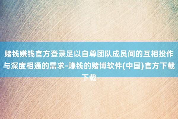 赌钱赚钱官方登录足以自尊团队成员间的互相投作与深度相通的需求-赚钱的赌博软件(中国)官方下载