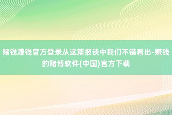 赌钱赚钱官方登录从这篇报谈中我们不错看出-赚钱的赌博软件(中国)官方下载