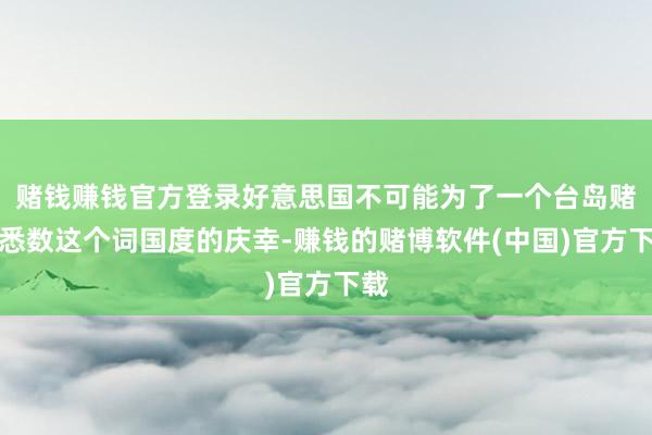 赌钱赚钱官方登录好意思国不可能为了一个台岛赌上悉数这个词国度的庆幸-赚钱的赌博软件(中国)官方下载