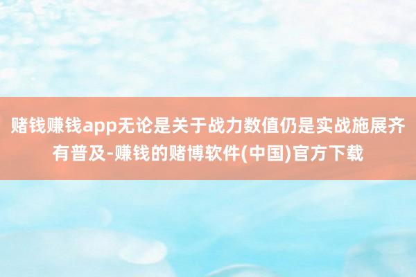 赌钱赚钱app无论是关于战力数值仍是实战施展齐有普及-赚钱的赌博软件(中国)官方下载