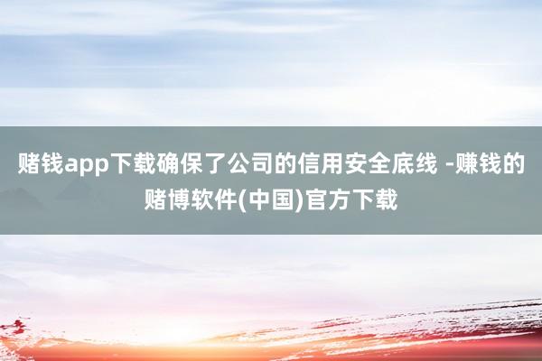 赌钱app下载确保了公司的信用安全底线 -赚钱的赌博软件(中国)官方下载