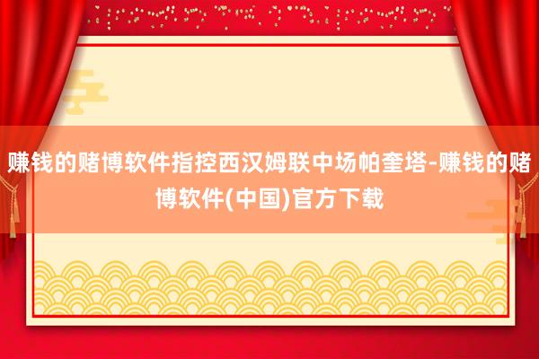 赚钱的赌博软件指控西汉姆联中场帕奎塔-赚钱的赌博软件(中国)官方下载