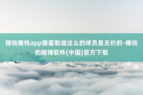 赌钱赚钱app像霍勒迪这么的球员是无价的-赚钱的赌博软件(中国)官方下载