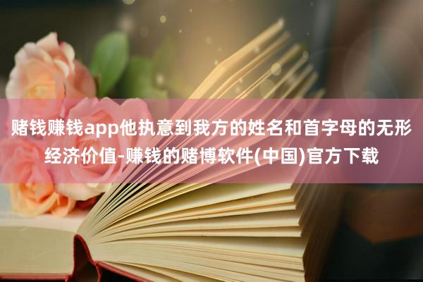 赌钱赚钱app他执意到我方的姓名和首字母的无形经济价值-赚钱的赌博软件(中国)官方下载