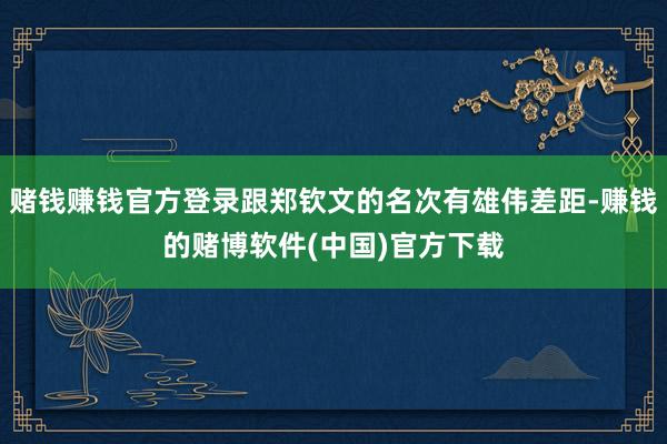 赌钱赚钱官方登录跟郑钦文的名次有雄伟差距-赚钱的赌博软件(中国)官方下载