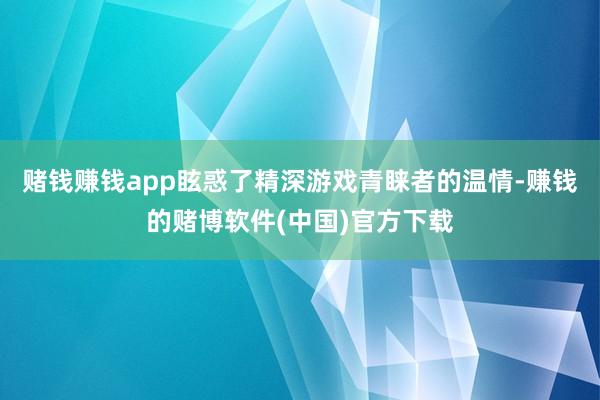 赌钱赚钱app眩惑了精深游戏青睐者的温情-赚钱的赌博软件(中国)官方下载