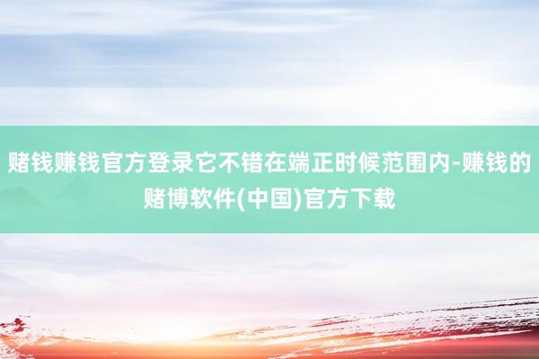 赌钱赚钱官方登录它不错在端正时候范围内-赚钱的赌博软件(中国)官方下载