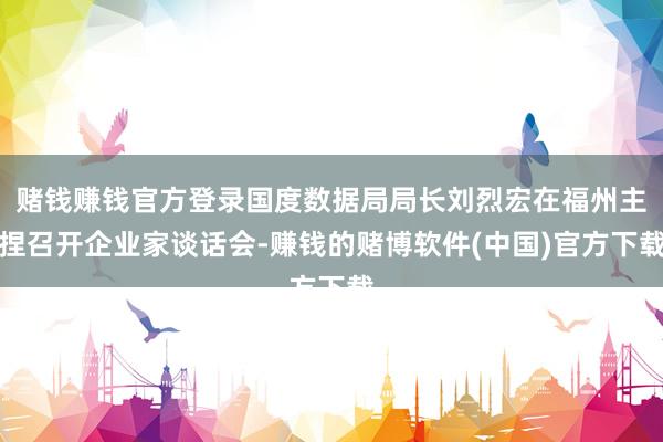 赌钱赚钱官方登录国度数据局局长刘烈宏在福州主捏召开企业家谈话会-赚钱的赌博软件(中国)官方下载