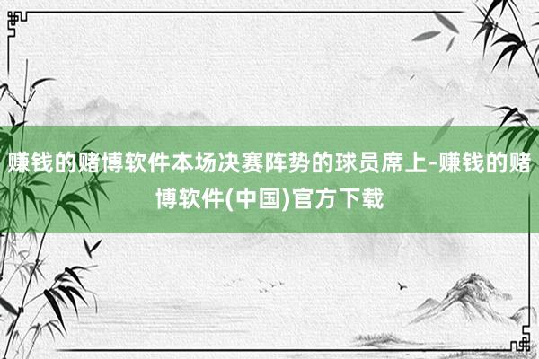 赚钱的赌博软件本场决赛阵势的球员席上-赚钱的赌博软件(中国)官方下载