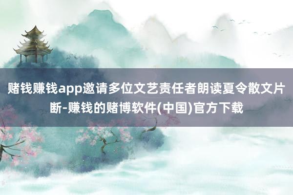 赌钱赚钱app邀请多位文艺责任者朗读夏令散文片断-赚钱的赌博软件(中国)官方下载