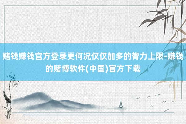 赌钱赚钱官方登录更何况仅仅加多的膂力上限-赚钱的赌博软件(中国)官方下载