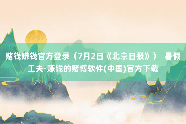 赌钱赚钱官方登录（7月2日《北京日报》）  暑假工夫-赚钱的赌博软件(中国)官方下载