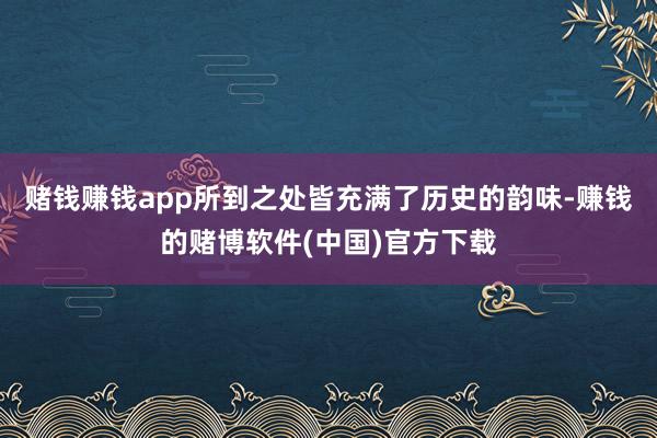 赌钱赚钱app所到之处皆充满了历史的韵味-赚钱的赌博软件(中国)官方下载