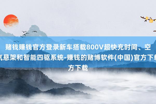 赌钱赚钱官方登录新车搭载800V超快充时间、空气悬架和智能四驱系统-赚钱的赌博软件(中国)官方下载