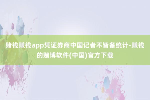 赌钱赚钱app　　凭证券商中国记者不皆备统计-赚钱的赌博软件(中国)官方下载