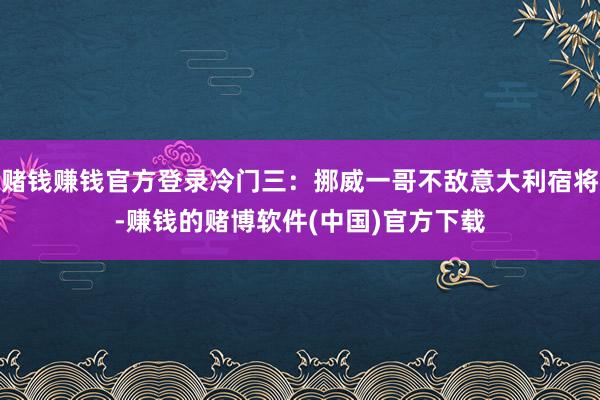 赌钱赚钱官方登录冷门三：挪威一哥不敌意大利宿将-赚钱的赌博软件(中国)官方下载