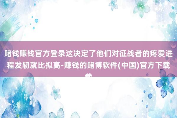 赌钱赚钱官方登录这决定了他们对征战者的疼爱进程发轫就比拟高-赚钱的赌博软件(中国)官方下载