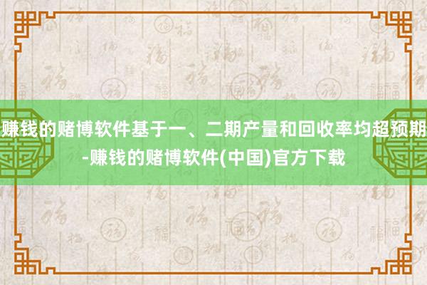 赚钱的赌博软件基于一、二期产量和回收率均超预期-赚钱的赌博软件(中国)官方下载