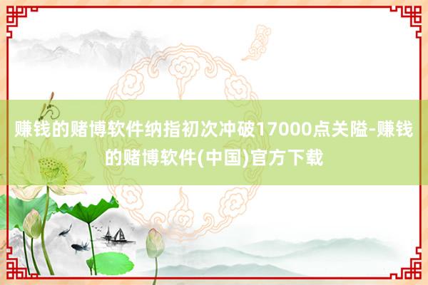 赚钱的赌博软件纳指初次冲破17000点关隘-赚钱的赌博软件(中国)官方下载