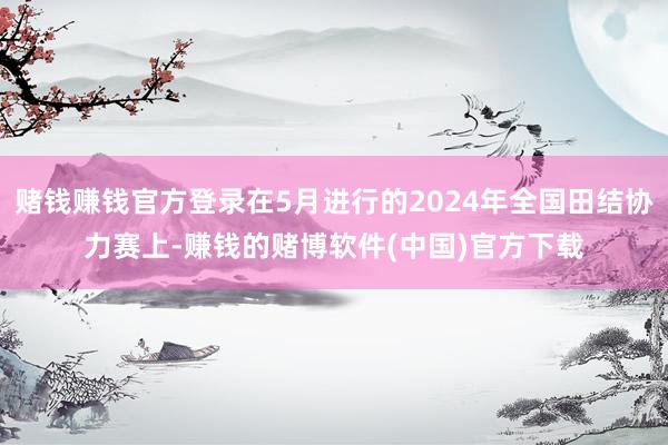 赌钱赚钱官方登录在5月进行的2024年全国田结协力赛上-赚钱的赌博软件(中国)官方下载